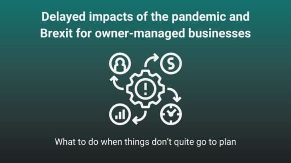 Delayed impacts of the pandemic and Brexit for owner-managed businesses part of our series of what to do when things don’t quite go to plan